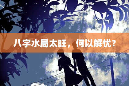 八字水局太旺，何以解忧？