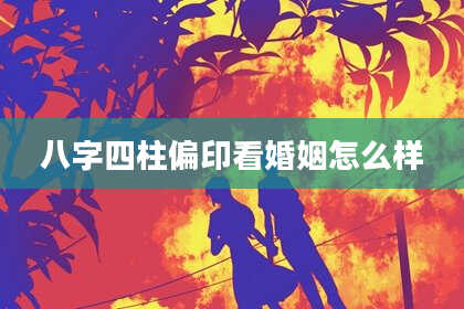 八字四柱偏印看婚姻怎么样