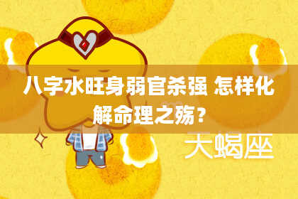 八字水旺身弱官杀强 怎样化解命理之殇？