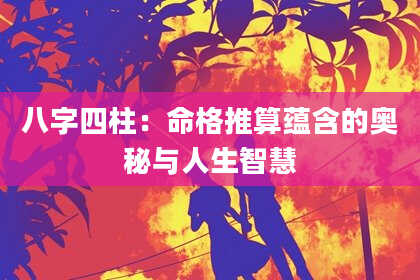八字四柱：命格推算蕴含的奥秘与人生智慧