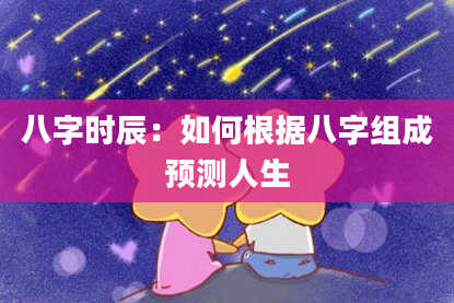 八字时辰：如何根据八字组成预测人生
