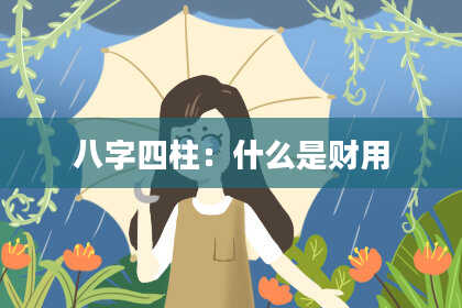 八字四柱：什么是财用