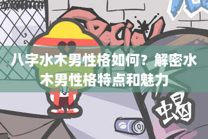 八字水木男性格如何？解密水木男性格特点和魅力