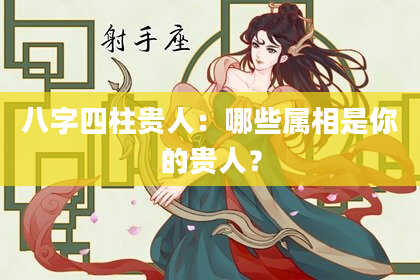 八字四柱贵人：哪些属相是你的贵人？