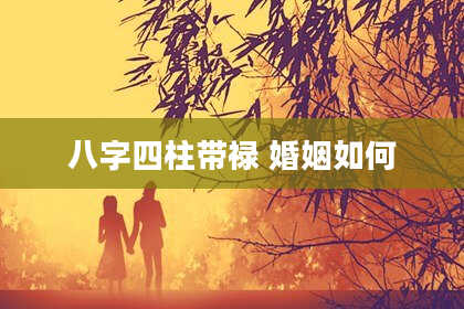 八字四柱带禄 婚姻如何