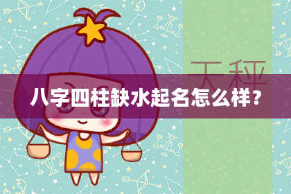 八字四柱缺水起名怎么样？