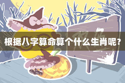 根据八字算命算个什么生肖呢？