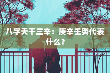 八字天干三辛：庚辛壬癸代表什么？