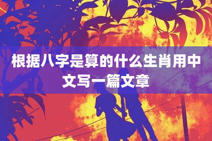 根据八字是算的什么生肖用中文写一篇文章