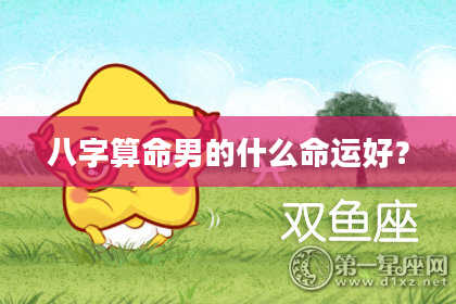 八字算命男的什么命运好？
