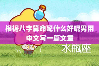 根据八字算命配什么好呢男用中文写一篇文章