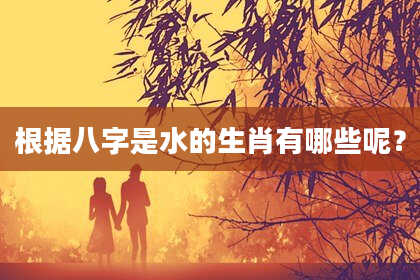 根据八字是水的生肖有哪些呢？