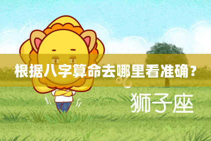 根据八字算命去哪里看准确？
