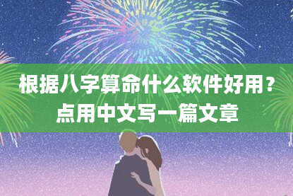 根据八字算命什么软件好用？点用中文写一篇文章