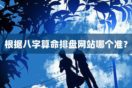 根据八字算命排盘网站哪个准？