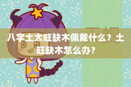 八字土太旺缺木佩戴什么？土旺缺木怎么办？