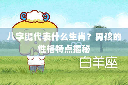 八字腿代表什么生肖？男孩的性格特点揭秘