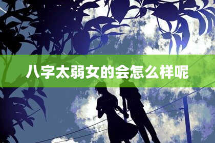 八字太弱女的会怎么样呢