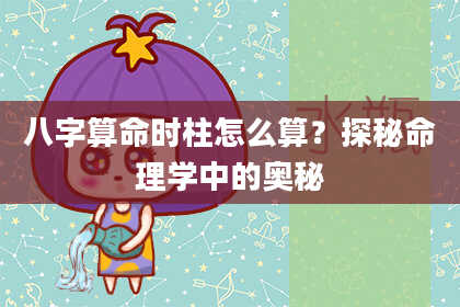 八字算命时柱怎么算？探秘命理学中的奥秘