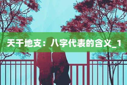 天干地支：八字代表的含义_1