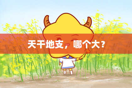 天干地支，哪个大？