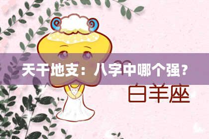天干地支：八字中哪个强？