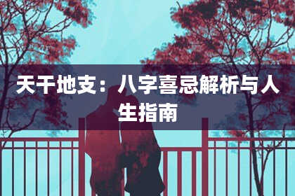 天干地支：八字喜忌解析与人生指南