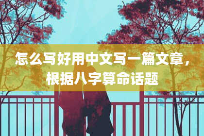 怎么写好用中文写一篇文章，根据八字算命话题