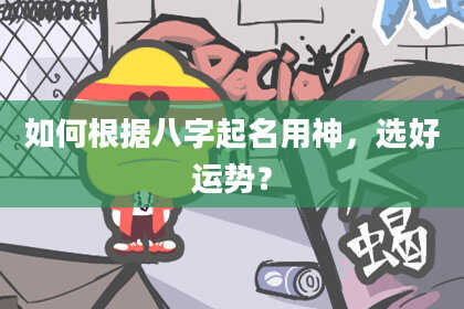 如何根据八字起名用神，选好运势？