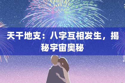 天干地支：八字互相发生，揭秘宇宙奥秘