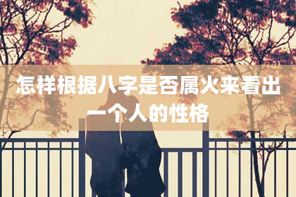 怎样根据八字是否属火来看出一个人的性格