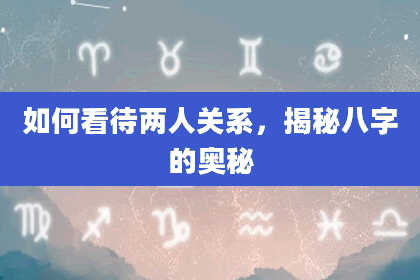 如何看待两人关系，揭秘八字的奥秘