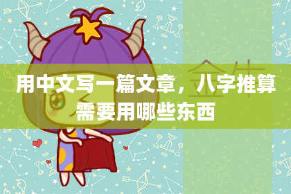 用中文写一篇文章，八字推算需要用哪些东西