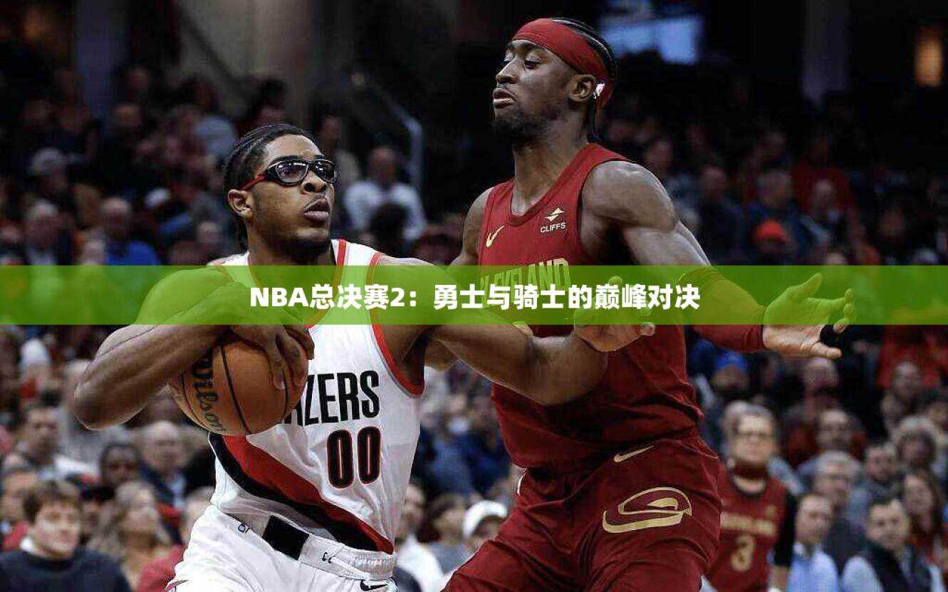NBA总决赛2：勇士与骑士的巅峰对决