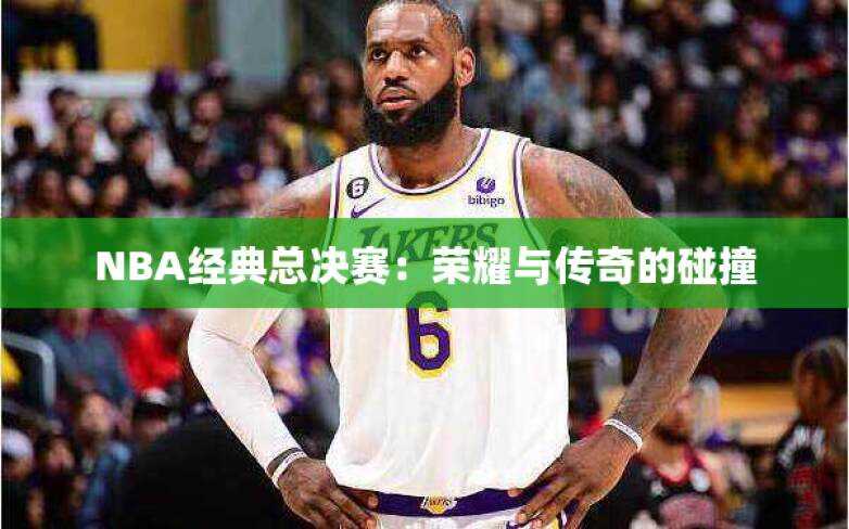 NBA经典总决赛：荣耀与传奇的碰撞