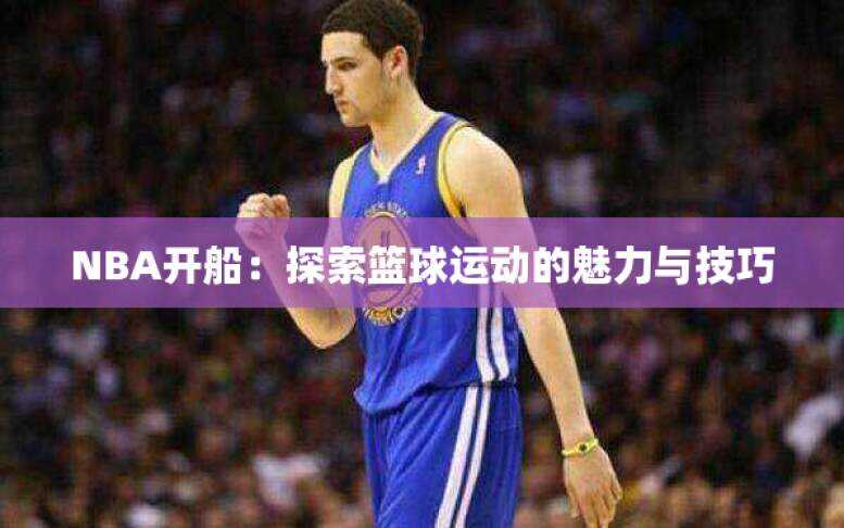 NBA开船：探索篮球运动的魅力与技巧