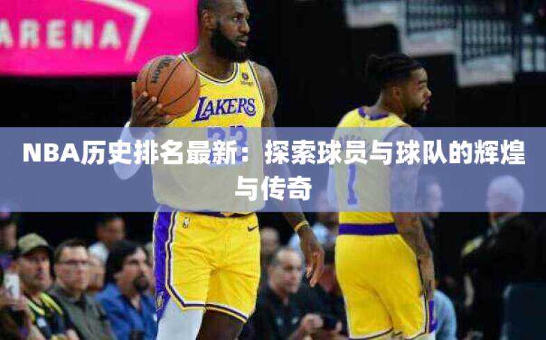 NBA历史排名最新：探索球员与球队的辉煌与传奇