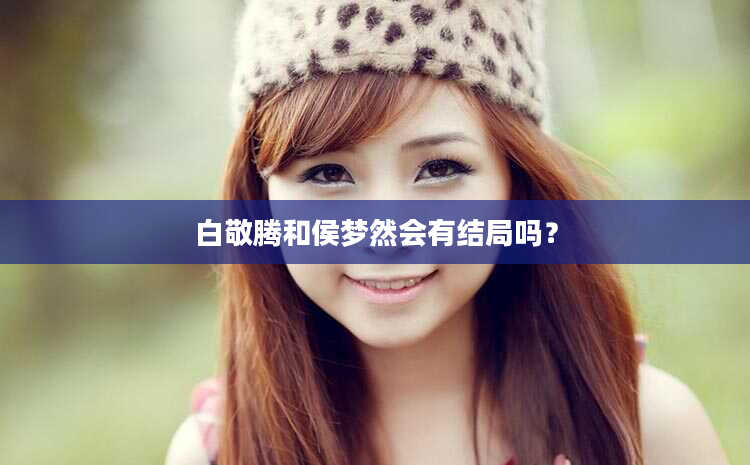 白敬腾和侯梦然会有结局吗？