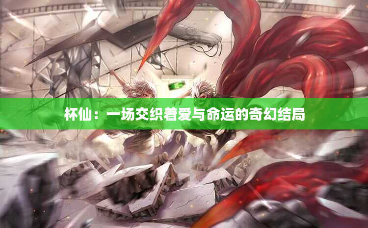 杯仙：一场交织着爱与命运的奇幻结局