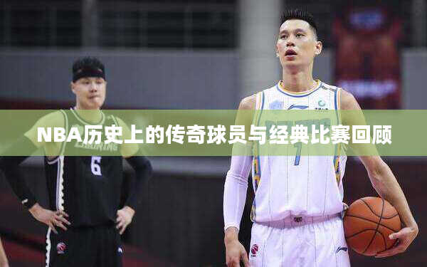 NBA历史上的传奇球员与经典比赛回顾