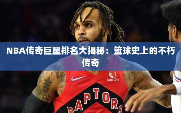 NBA传奇巨星排名大揭秘：篮球史上的不朽传奇