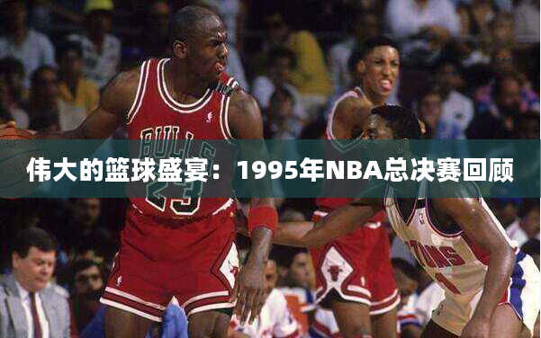 伟大的篮球盛宴：1995年NBA总决赛回顾