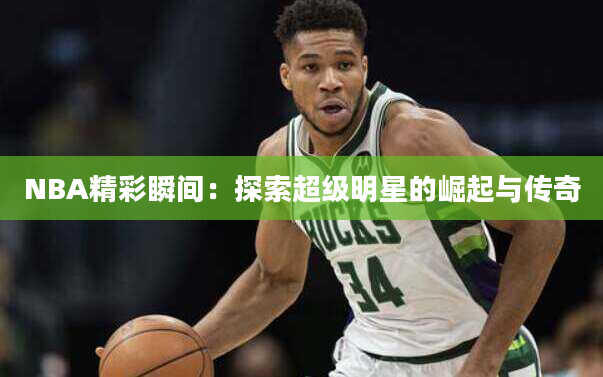 NBA精彩瞬间：探索超级明星的崛起与传奇