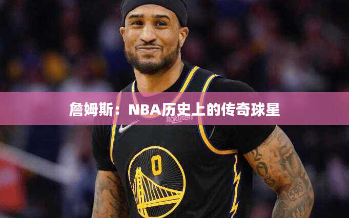詹姆斯：NBA历史上的传奇球星